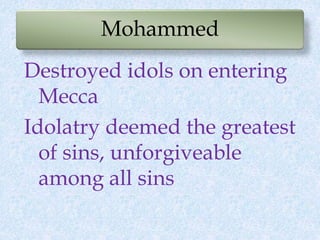 Mohammed
Destroyed idols on entering
Mecca
Idolatry deemed the greatest
of sins, unforgiveable
among all sins
 