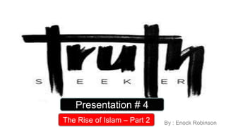 Presentation # 4
By : Enock RobinsonThe Rise of Islam – Part 2
 