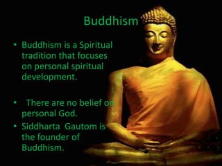Buddhism
• Buddhism is a Spiritual
tradition that focuses
on personal spiritual
development.
• There are no belief on
personal God.
• Siddharta Gautom is
the founder of
Buddhism.
 