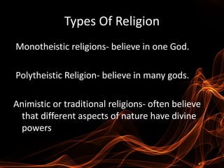 Types Of Religion
Monotheistic religions- believe in one God.
Polytheistic Religion- believe in many gods.
Animistic or traditional religions- often believe
that different aspects of nature have divine
powers
 