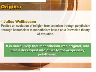 Origins:

• Julius Wellhausen
Posited an evolution of religion from animism through polytheism
through henotheism to monotheism based on a Darwinian theory
                            of evolution.


   It is more likely that monotheism was original, and
       that it developed into other forms--especially
                         polytheism.
 