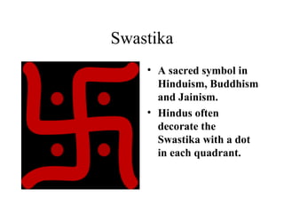 Swastika A sacred symbol in Hinduism, Buddhism and Jainism. Hindus often decorate the Swastika with a dot in each quadrant.   