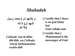 Shahadah   و  [ أشهد أن  ]  محمد رسول  أشهد أن ]  لا إله إلاَّ الله ] ['ašhadu 'an] lā ilāha illā-llāh, wa ['ašhadu 'anna] muħammadan rasūlu-llāh   [ I testify that ] there is no god (ilah) but  God (Allah) and [ I testify that ] Muhammad is the messenger of God .  