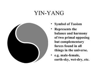 YIN-YANG Symbol of Taoism Represents the  balance and harmony of two primal opposing but complementary forces found in all things in the universe.  e.g. male-female, earth-sky, wet-dry, etc. 