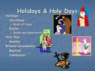 Holidays & Holy Days

Holidays:
 Christmas –




Birth of Jesus

Easter –


Death and Resurrection

Holy Day:
 Sunday
Rituals/Ceremonies:
 Baptism
 Communion

 