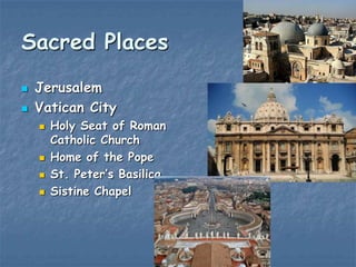 Sacred Places



Jerusalem
Vatican City






Holy Seat of Roman
Catholic Church
Home of the Pope
St. Peter‟s Basilica
Sistine Chapel

 