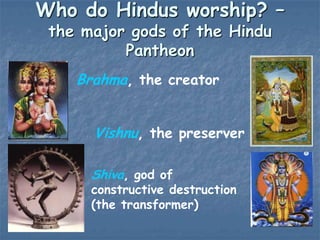 Who do Hindus worship? –
the major gods of the Hindu
Pantheon
Brahma, the creator
Vishnu, the preserver
Shiva, god of

constructive destruction
(the transformer)

 