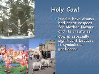 Holy Cow!




Hindus have always
had great respect
for Mother Nature
and its creatures
Cow is especially
significant because
it symbolizes
gentleness

 