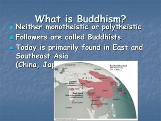 



What is Buddhism?

Neither monotheistic or polytheistic
Followers are called Buddhists
Today is primarily found in East and
Southeast Asia
(China, Japan, Koreas, SE Asia

 