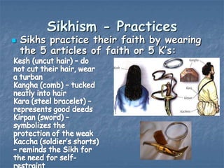 Sikhism - Practices



Sikhs practice their faith by wearing
the 5 articles of faith or 5 K‟s:

 