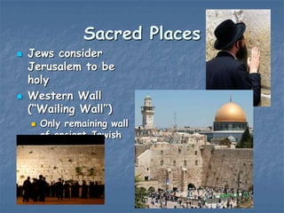 Sacred Places




Jews consider
Jerusalem to be
holy
Western Wall
(“Wailing Wall”)


Only remaining wall
of ancient Jewish
temple

 