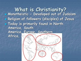 What is Christianity?





Monotheistic - Developed out of Judaism
Religion of followers (disciples) of Jesus
Today is primarily found in North
America, South
America, Europe, Southern
Africa, Australia

 