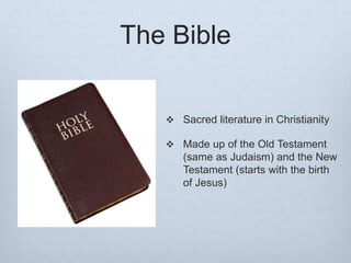 The Bible
 Sacred literature in Christianity
 Made up of the Old Testament
(same as Judaism) and the New
Testament (starts with the birth
of Jesus)
 