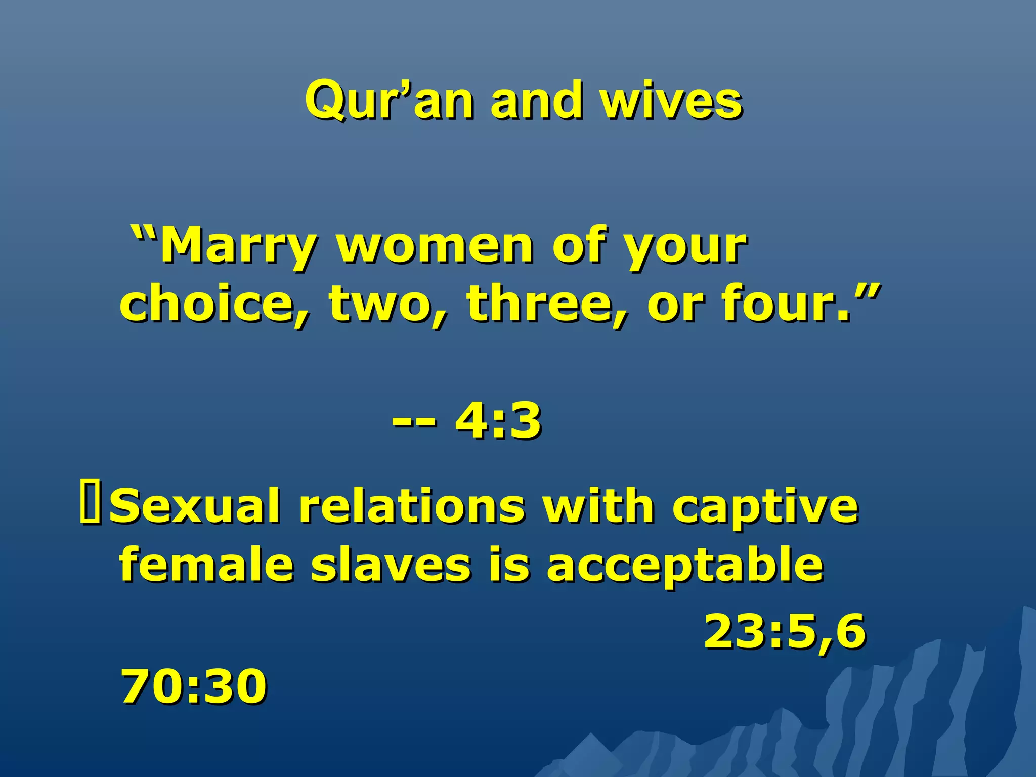Qur’an and wivesQur’an and wives
““Marry women of yourMarry women of your
choice, two, three, or four.”choice, two, three, or four.”
-- 4:3-- 4:3
Sexual relations with captiveSexual relations with captive
female slaves is acceptablefemale slaves is acceptable
23:5,623:5,6
70:3070:30
 