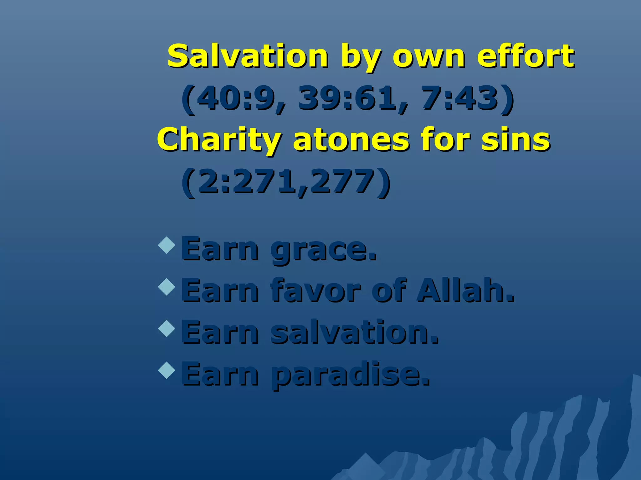 Salvation by own effortSalvation by own effort
(40:9, 39:61, 7:43)(40:9, 39:61, 7:43)
Charity atones for sinsCharity atones for sins
(2:271,277)(2:271,277)
 Earn grace.Earn grace.
 Earn favor of Allah.Earn favor of Allah.
 Earn salvation.Earn salvation.
 Earn paradise.Earn paradise.
 
