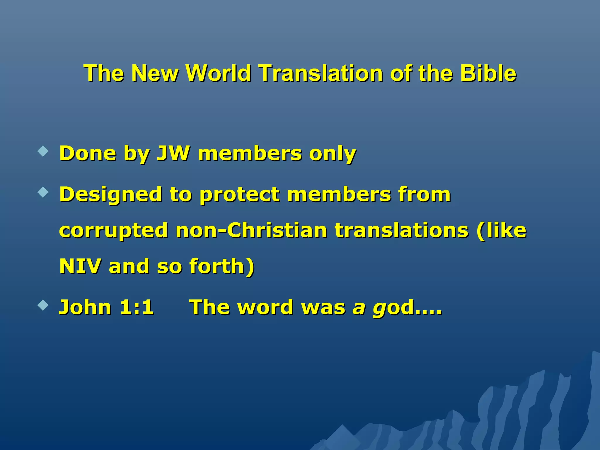 The New World Translation of the BibleThe New World Translation of the Bible
 Done by JW members onlyDone by JW members only
 Designed to protect members fromDesigned to protect members from
corrupted non-Christian translations (likecorrupted non-Christian translations (like
NIV and so forth)NIV and so forth)
 John 1:1 The word wasJohn 1:1 The word was a ga god….od….
 