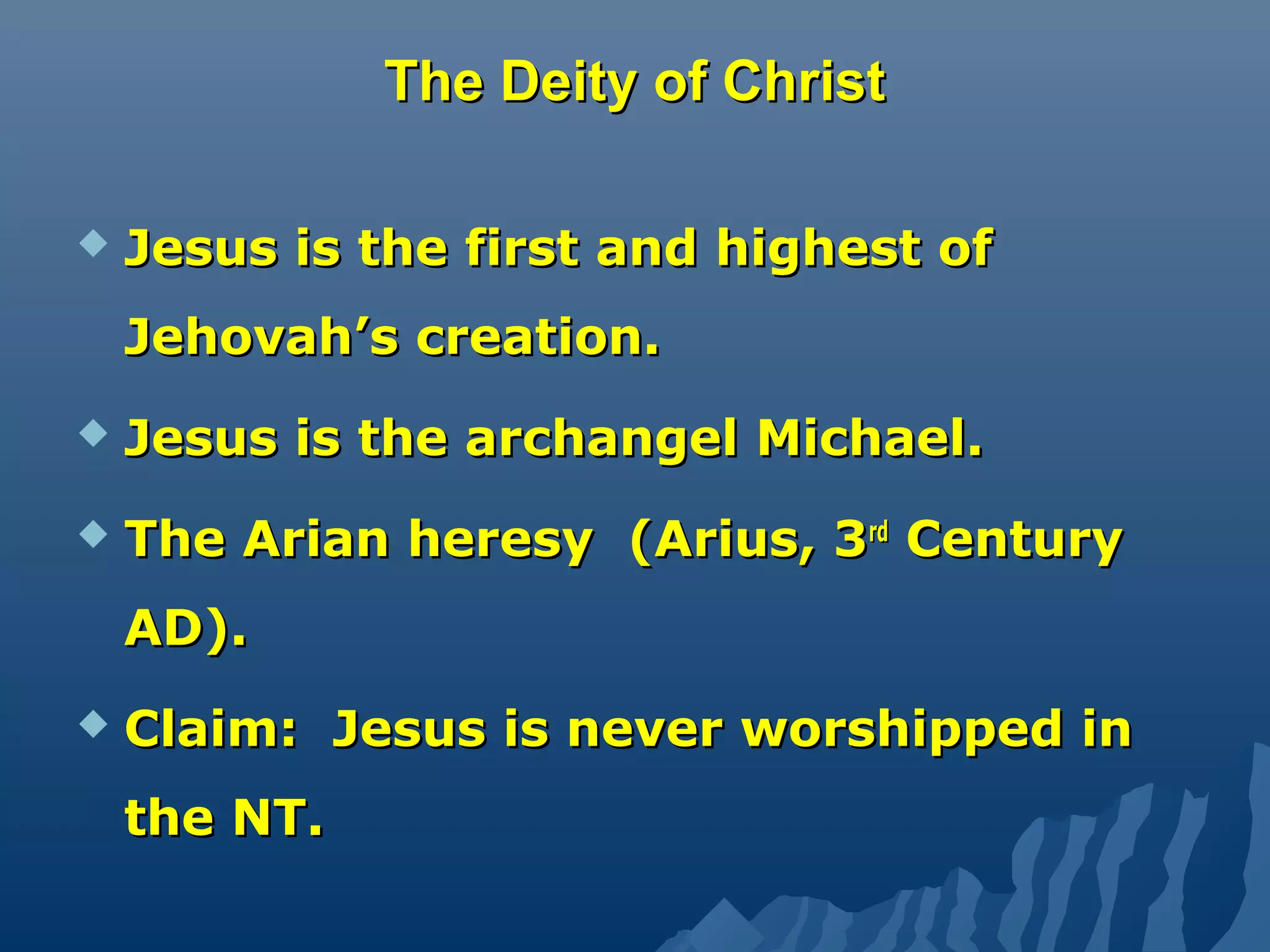The Deity of ChristThe Deity of Christ
 Jesus is the first and highest ofJesus is the first and highest of
Jehovah’s creation.Jehovah’s creation.
 Jesus is the archangel Michael.Jesus is the archangel Michael.
 The Arian heresy (Arius, 3The Arian heresy (Arius, 3rdrd
CenturyCentury
AD).AD).
 Claim: Jesus is never worshipped inClaim: Jesus is never worshipped in
the NT.the NT.
 