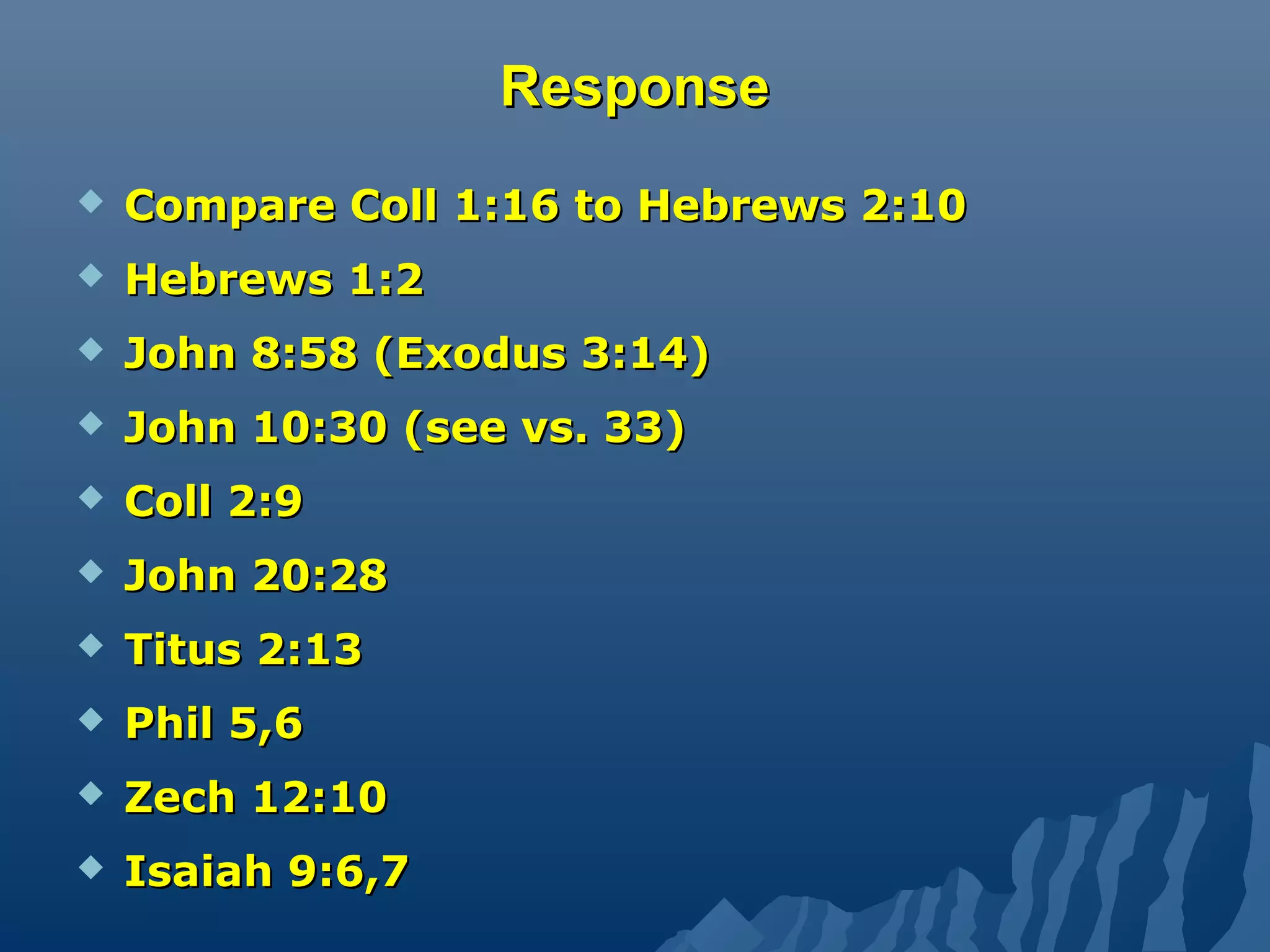 ResponseResponse
 Compare Coll 1:16 to Hebrews 2:10Compare Coll 1:16 to Hebrews 2:10
 Hebrews 1:2Hebrews 1:2
 John 8:58 (Exodus 3:14)John 8:58 (Exodus 3:14)
 John 10:30 (see vs. 33)John 10:30 (see vs. 33)
 Coll 2:9Coll 2:9
 John 20:28John 20:28
 Titus 2:13Titus 2:13
 Phil 5,6Phil 5,6
 Zech 12:10Zech 12:10
 Isaiah 9:6,7Isaiah 9:6,7
 