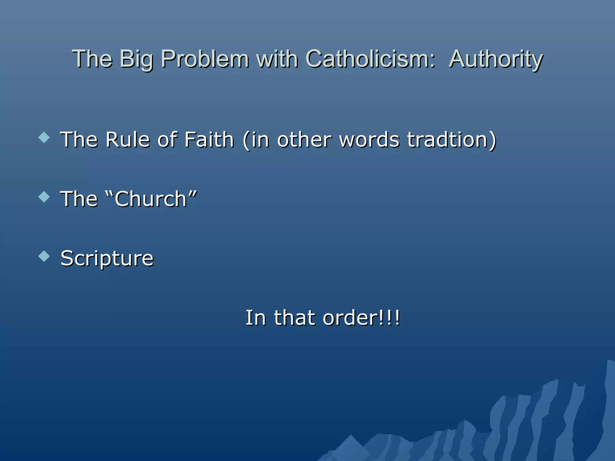 The Big Problem with Catholicism: AuthorityThe Big Problem with Catholicism: Authority
 The Rule of Faith (in other words tradtion)The Rule of Faith (in other words tradtion)
 The “Church”The “Church”
 ScriptureScripture
In that order!!!In that order!!!
 