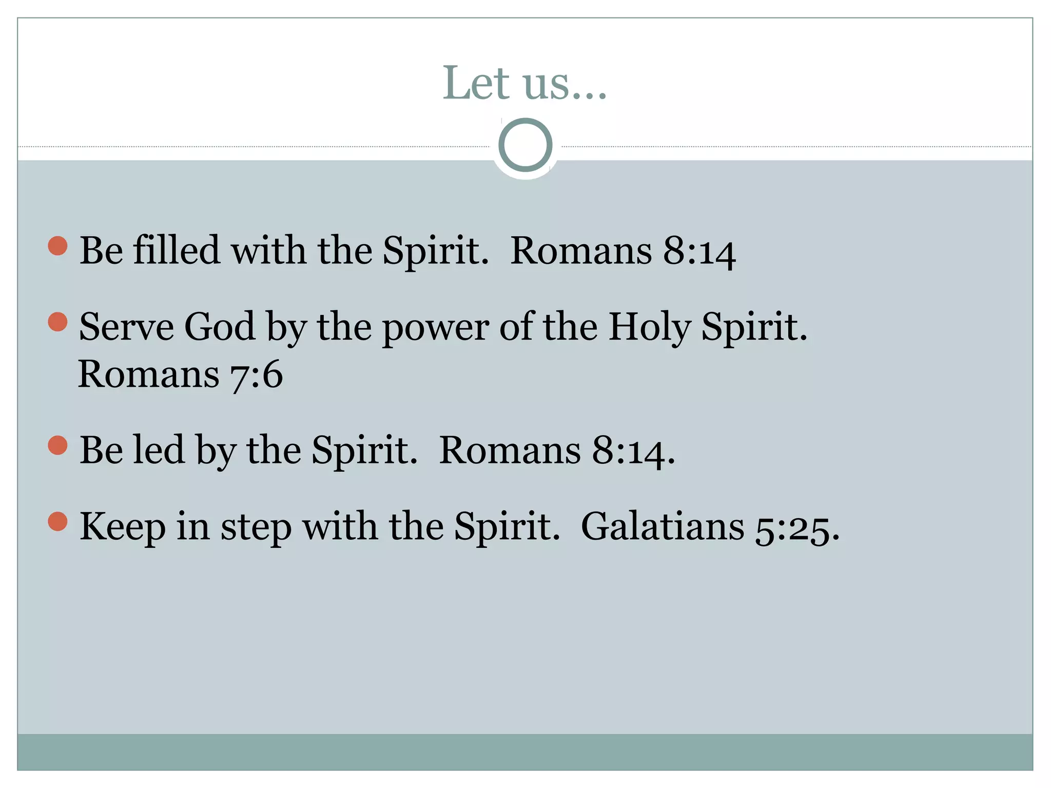 Let us…
Be filled with the Spirit. Romans 8:14
Serve God by the power of the Holy Spirit.
Romans 7:6
Be led by the Spirit. Romans 8:14.
Keep in step with the Spirit. Galatians 5:25.
 