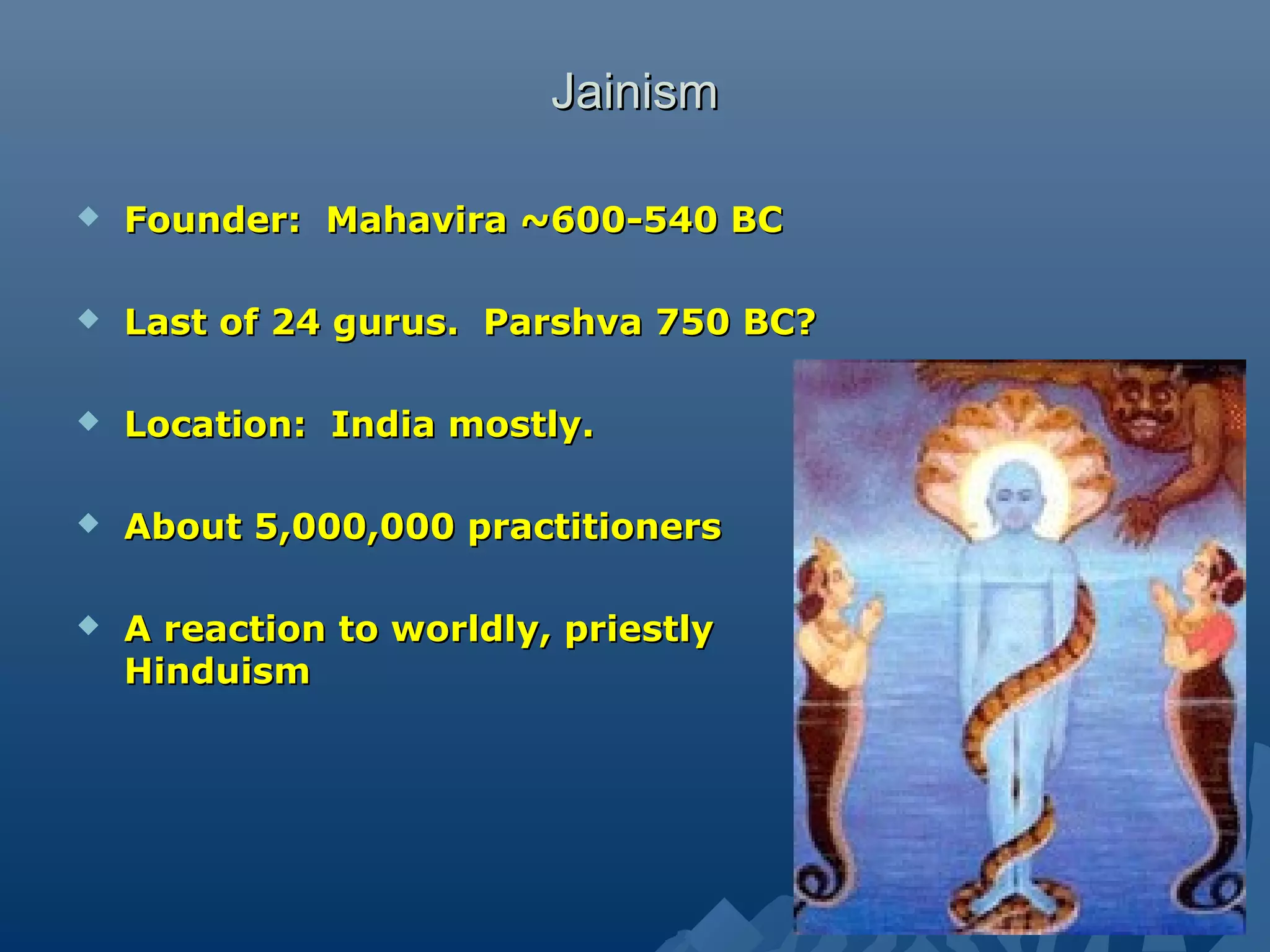 JainismJainism
 Founder: Mahavira ~600-540 BCFounder: Mahavira ~600-540 BC
 Last of 24 gurus. Parshva 750 BC?Last of 24 gurus. Parshva 750 BC?
 Location: India mostly.Location: India mostly.
 About 5,000,000 practitionersAbout 5,000,000 practitioners
 A reaction to worldly, priestlyA reaction to worldly, priestly
HinduismHinduism
 