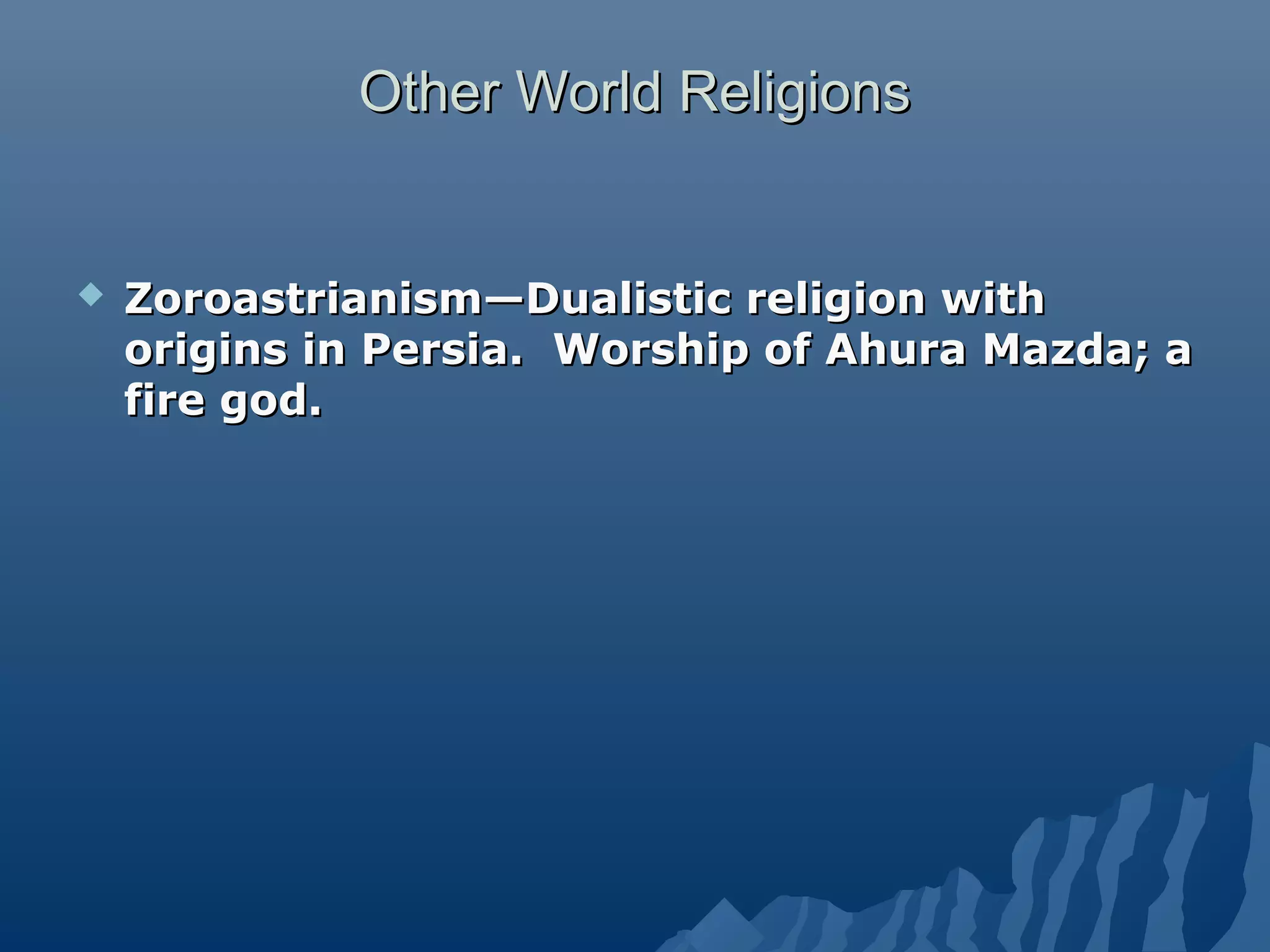 Other World ReligionsOther World Religions
 Zoroastrianism—Dualistic religion withZoroastrianism—Dualistic religion with
origins in Persia. Worship of Ahura Mazda; aorigins in Persia. Worship of Ahura Mazda; a
fire god.fire god.
 