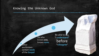 Knowing the Unknown God




                                  Be able to say,
                    He who        “I understand”
                    knows one,
                    knows none.    before
    Other                          “I disagree”
    worldviews
    contain seeds
    of the Gospel
 