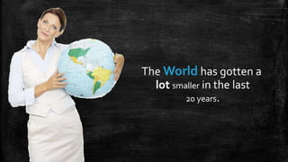 The World has gotten a
  lot smaller in the last
         20 years.
 