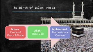 The Birth of Islam: Mecca




   Mecca:                    Mohammed:
                  Allah:
  Center of                  Marries into a
                Tribal God
Peace & Trade                  Caravan
 