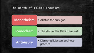 The Birth of Islam: Troubles


 Monotheism • Allah is the only god

  Iconoclasm    • The idols of the Kabah are sinful


                • Disrupted Meccan business
  Anti-usury      practice
 