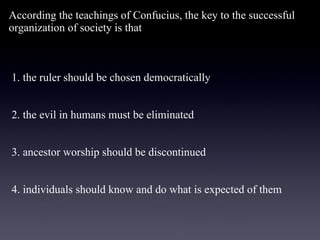 According the teachings of Confucius, the key to the successful organization of society is that   1. the ruler should be chosen democratically    2. the evil in humans must be eliminated    3. ancestor worship should be discontinued    4. individuals should know and do what is expected of them 