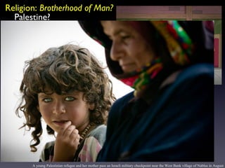 Religion:  Brotherhood of Man? Palestine? hotpeachpages.net A young Palestinian refugee and her mother pass an Israeli military checkpoint near the West Bank village of Nablus in August 