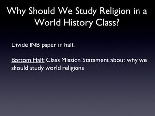 Why Should We Study Religion in a World History Class? Divide INB paper in half. Bottom Half:  Class Mission Statement about why we should study world religions 