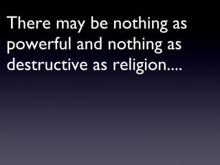 There may be nothing as powerful and nothing as destructive as religion.... 