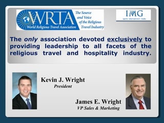 The  only  association devoted  exclusively  to providing leadership to all facets of the religious travel and hospitality industry. Kevin J. Wright President James E. Wright VP Sales & Marketing 