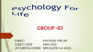 SUBJECT :PSYCHOGY FOR LIFE
SUBJECT CODE :MGM 11032
LECTURER IN-CHARGE :MRS.SALFIYA U.A JALEEL
GROUP -03
 