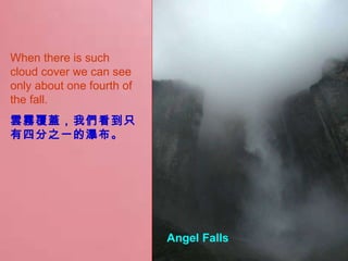 When there is such cloud cover we can see only about one fourth of the fall. 雲霧覆蓋，我們看到只有四分之一的瀑布。 Angel Falls  