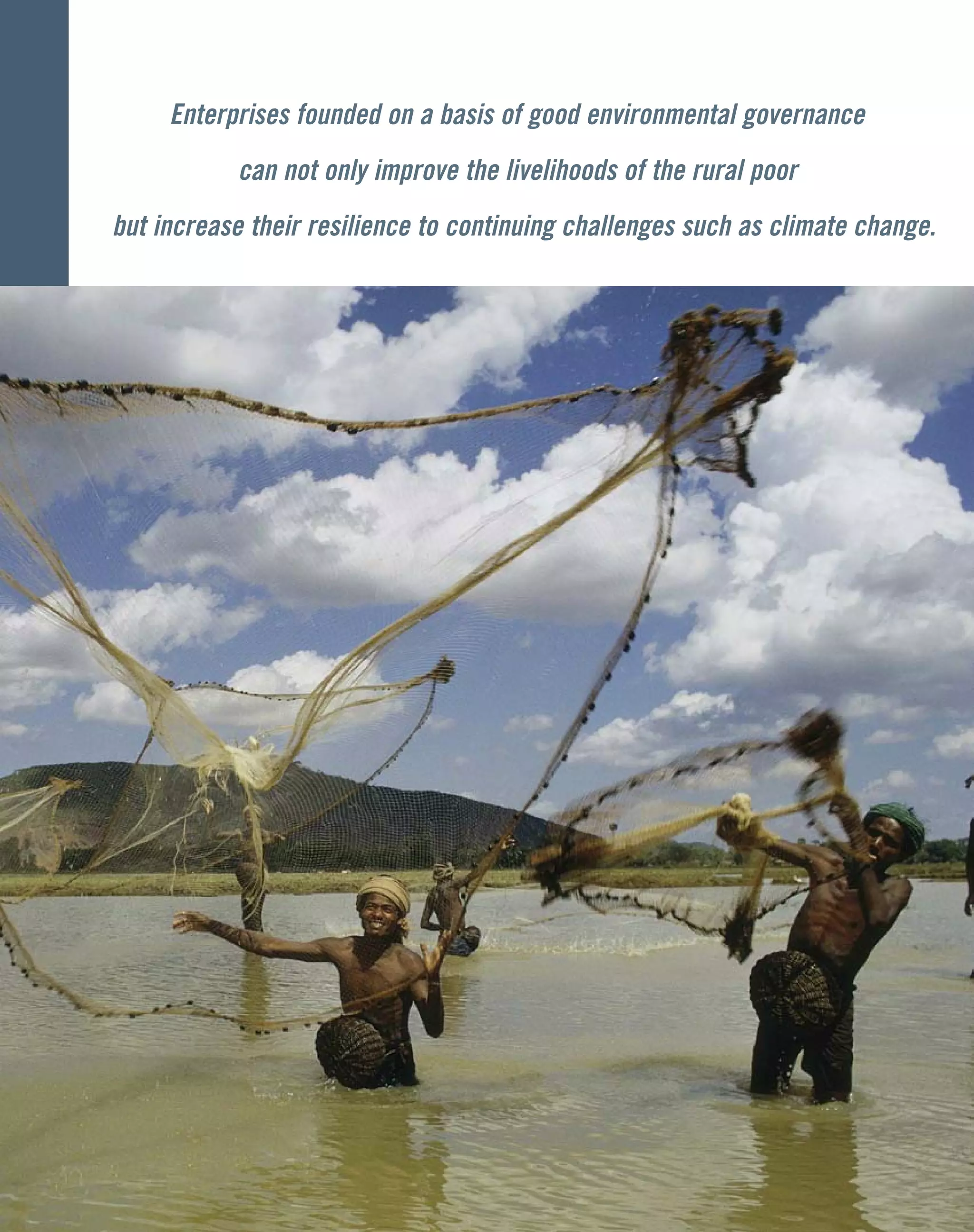 Enterprises founded on a basis of good environmental governance
can not only improve the livelihoods of the rural poor
but increase their resilience to continuing challenges such as climate change.
 