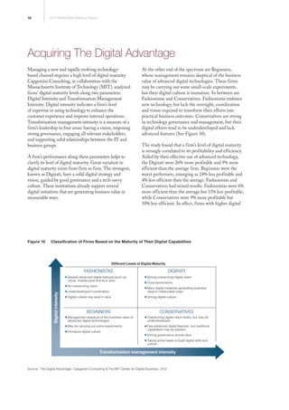 16 2013 World Retail Banking Report
Acquiring The Digital Advantage
Managing a new and rapidly evolving technology-
based channel requires a high level of digital maturity.
Capgemini Consulting, in collaboration with the
Massachusetts Institute of Technology (MIT), analyzed
firms’ digital maturity levels along two parameters:
Digital Intensity and Transformation-Management
Intensity. Digital intensity indicates a firm’s level
of expertise in using technology to enhance the
customer experience and improve internal operations.
Transformation-management intensity is a measure of a
firm’s leadership in four areas: having a vision, imposing
strong governance, engaging all relevant stakeholders,
and supporting solid relationships between the IT and
business groups.
A firm’s performance along these parameters helps to
clarify its level of digital maturity. Great variation in
digital maturity exists from firm to firm. The strongest,
known as Digirati, have a solid digital strategy and
vision, guided by good governance and a tech-savvy
culture. These institutions already support several
digital initiatives that are generating business value in
measurable ways.
At the other end of the spectrum are Beginners,
whose management remains skeptical of the business
value of advanced digital technologies. These firms
may be carrying out some small-scale experiments,
but their digital culture is immature. In between are
Fashionistas and Conservatives. Fashionistas embrace
new technology, but lack the oversight, coordination
and vision required to transform their efforts into
practical business outcomes. Conservatives are strong
in technology governance and management, but their
digital efforts tend to be underdeveloped and lack
advanced features (See Figure 10).
The study found that a firm’s level of digital maturity
is strongly correlated to its profitability and efficiency.
Aided by their effective use of advanced technology,
the Digirati were 26% more profitable and 9% more
efficient than the average firm. Beginners were the
worst performers, emerging as 24% less profitable and
4% less efficient than the average. Fashionistas and
Conservatives had mixed results. Fashionistas were 6%
more efficient than the average but 11% less profitable,
while Conservatives were 9% more profitable but
10% less efficient. In effect, firms with higher digital
Figure 10	 Classification of Firms Based on the Maturity of Their Digital Capabilities
Source: ‘The Digital Advantage’, Capgemini Consulting & The MIT Center for Digital Business, 2012
Different Levels of Digital Maturity
FASHIONISTAS
BEGINNERS
DIGIRATI
CONSERVATIVES
ƒƒSeveral advanced digital features (such as
social, mobile) exist and lie in silos
ƒƒNo overarching vision
ƒƒUnderdeveloped coordination
ƒƒDigital culture may exist in silos
ƒƒManagement skeptical of the business value of
advanced digital technologies
ƒƒMay be carrying out some experiments
ƒƒImmature digital culture
ƒƒStrong overarching digital vision
ƒƒGood governance
ƒƒMany digital initiatives generating business
value in measurable ways
ƒƒStrong digital culture
ƒƒOverarching digital vision exists, but may be
underdeveloped
ƒƒFew advanced digital features, but traditional
capabilities may be present
ƒƒStrong governance across silos
ƒƒTaking active steps to build digital skills and
culture
Digitalintensity
Transformation management intensity
 
