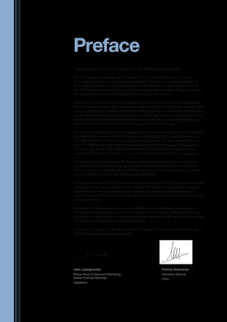 Capgemini and Efma are pleased to present the 2013 World Retail Banking Report.
One of the biggest problems facing retail banks today is their inability to stand out in an
increasingly commoditized and competitive marketplace. Few banks are forging innovation in
developing new products. Nor are they connecting with customers in a personalized way as the
role of the branch continues to diminish. And new delivery channels, while offering convenience,
have created an inconsistent and disjointed experience for many customers.
More than ever, banks have a need to decipher the customer experience to better understand the
drivers of positive outcomes. New channels have added complexity to this process, especially since
customer preferences on banking channels may shift based on any one of a number of factors, such
as how old customers are, what country they are in, or what type of products and services they are
seeking. The 2013 World Retail Banking Report seeks to address these nuances by establishing a
detailed framework for identifying and measuring success in retail banking.
Our Customer Experience Index (CEI) improves upon traditional measures of customer attitudes
by incorporating customers’ standards and expectations, alongside their channel preferences, to
shed light on whether customers are having positive experiences in the areas most important to
them. Our findings show that channels have a greater potential to distinguish banks, compared
to products and services. The mobile channel in particular is expected to emerge as a primary
competitive differentiator that banks can use to attract new customers and retain existing ones.
We created the CEI by beginning with a large, in-depth investigation of the many voices and
opinions around the world that make up the modern bank’s retail customer base. Our Voice of
the Customer surveys queried more than 18,000 customers in 35 countries across six geographic
regions, making it one of the most detailed studies of its kind.
In this report we have identified five core elements that are essential to helping banks re-create the
strong relationships they once enjoyed with customers. We also found that customer satisfaction
levels in each core area are much lower than the level of importance customers ascribe to each
factor. These results underscore the need for banks to improve satisfaction within each core area or
risk losing customers.
Additionally, in this report, we have examined mobility’s role in achieving customer-centric
banking. We found that banks have done an effective job of developing mobile capabilities that
improve the customer experience, but have yet to begin developing mobile capabilities that address
the sales and marketing aspects of customer-centricity.
As always, it is a pleasure to provide you with our findings. We hope you continue to find value in
the World Retail Banking Report’s insights.
Jean Lassignardie
Global Head of Sales and Marketing
Global Financial Services
Capgemini
Patrick Desmarès
Secretary General
Efma
Preface
 
