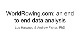 WorldRowing.com: an end
to end data analysis
Lou Harwood & Andrew Fisher, PhD
 