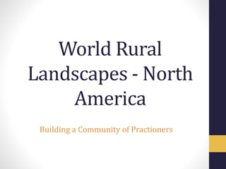 World Rural
Landscapes - North
America
Building a Community of Practioners
 