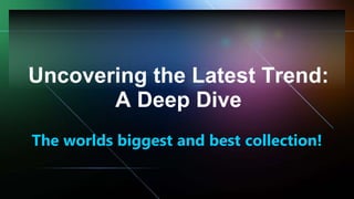 Uncovering the Latest Trend:
A Deep Dive
The worlds biggest and best collection!
 