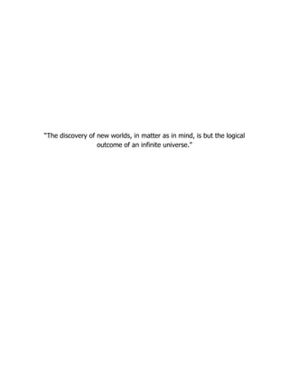 “The discovery of new worlds, in matter as in mind, is but the logical
outcome of an infinite universe.”
 