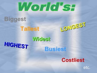 World's: Biggest Tallest Widest Busiest Costliest etc. HIGHEST LONGEST 