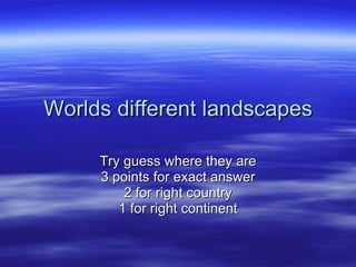 Worlds different landscapes Try guess where they are 3 points for exact answer 2 for right country 1 for right continent 