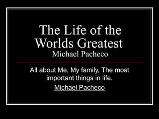 The Life of the Worlds Greatest  Michael Pacheco All about Me, My family, The most important things in life. Michael Pacheco 