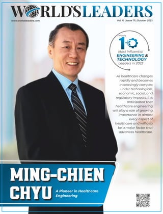 www.worldsleaders.com
Ming-Chien
Chyu A Pioneer in Healthcare
Engineering
As healthcare changes
rapidly and becomes
increasingly complex
under technological,
economic, social, and
regulatory impacts, it is
anticipated that
healthcare engineering
will play a role of growing
importance in almost
every aspect of
healthcare and will also
be a major factor that
advances healthcare.
1
World’s
Most Inﬂuential
ENGINEERING &
TECHNOLOGY
Leaders in 2023
Vol. 10 | Issue 17 | October 2023
 