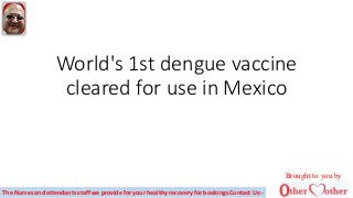 World's 1st dengue vaccine
cleared for use in Mexico
Brought to you by
The Nurses and attendants staff we provide for your healthy recovery for bookings Contact Us:-
 