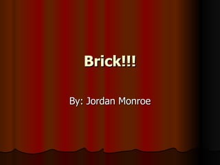 Brick!!! By: Jordan Monroe 